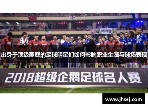 出身于顶级家庭的足球明星们如何影响职业生涯与球场表现