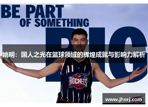 姚明：国人之光在篮球领域的辉煌成就与影响力解析