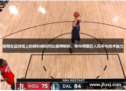 姚明在篮球场上的精彩瞬间对比视频解析，带你领略巨人风采与技术魅力