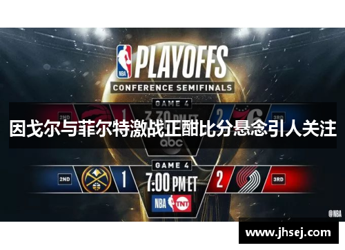 因戈尔与菲尔特激战正酣比分悬念引人关注