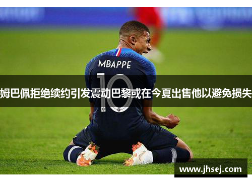 姆巴佩拒绝续约引发震动巴黎或在今夏出售他以避免损失