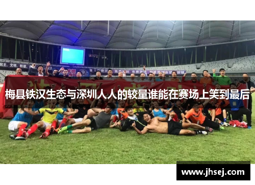 梅县铁汉生态与深圳人人的较量谁能在赛场上笑到最后