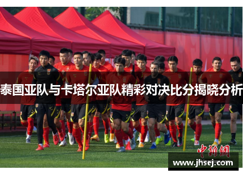 泰国亚队与卡塔尔亚队精彩对决比分揭晓分析