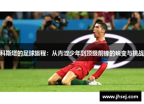 科斯塔的足球旅程：从青涩少年到顶级前锋的蜕变与挑战