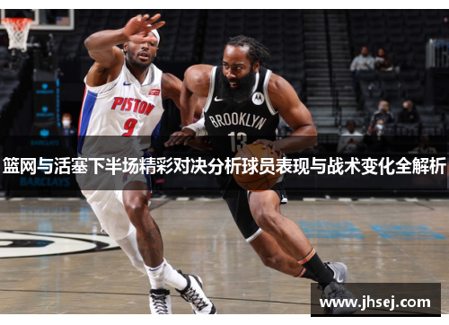 篮网与活塞下半场精彩对决分析球员表现与战术变化全解析