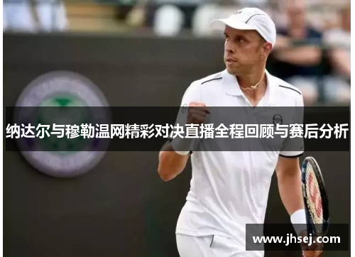 纳达尔与穆勒温网精彩对决直播全程回顾与赛后分析