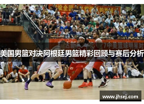 美国男篮对决阿根廷男篮精彩回顾与赛后分析