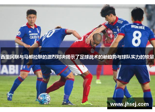 西里冈联与马都拉联的激烈对决揭示了足球战术的新趋势与球队实力的较量
