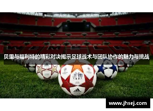 贝里与福利特的精彩对决揭示足球战术与团队协作的魅力与挑战